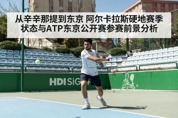 从辛辛那提到东京 阿尔卡拉斯硬地赛季状态与ATP东京公开赛参赛前景分析
