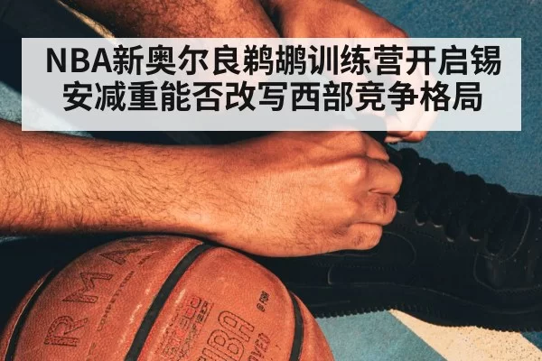 NBA新奥尔良鹈鹕训练营开启锡安减重能否改写西部竞争格局
