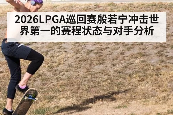 2026LPGA巡回赛殷若宁冲击世界第一的赛程状态与对手分析